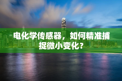 电化学传感器，如何精准捕捉微小变化？
