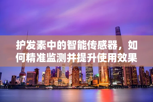 护发素中的智能传感器，如何精准监测并提升使用效果？