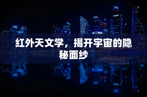 红外天文学，揭开宇宙的隐秘面纱