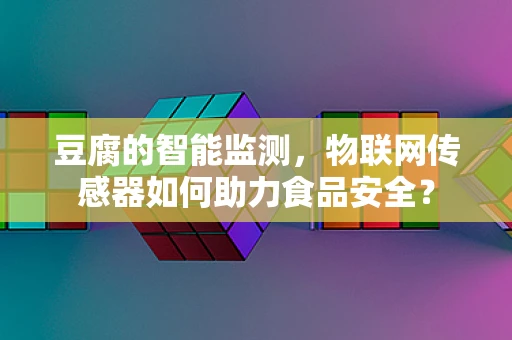 豆腐的智能监测，物联网传感器如何助力食品安全？