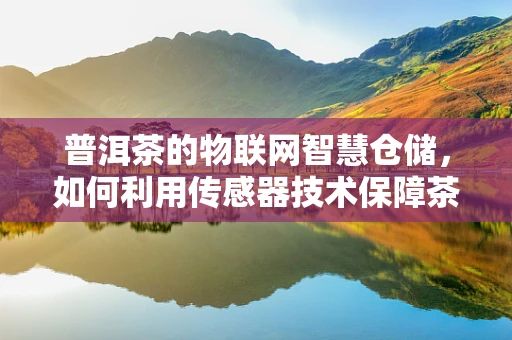 普洱茶的物联网智慧仓储，如何利用传感器技术保障茶叶品质？
