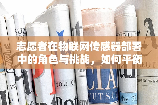 志愿者在物联网传感器部署中的角色与挑战，如何平衡技术普及与隐私保护？