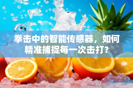 拳击中的智能传感器，如何精准捕捉每一次击打？