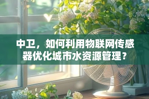 中卫，如何利用物联网传感器优化城市水资源管理？