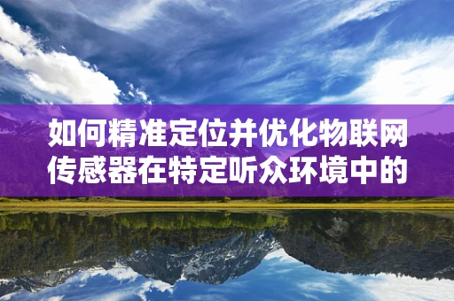 如何精准定位并优化物联网传感器在特定听众环境中的应用？