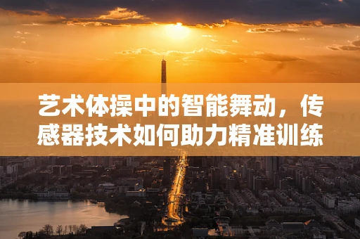 艺术体操中的智能舞动，传感器技术如何助力精准训练？