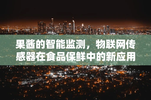 果酱的智能监测，物联网传感器在食品保鲜中的新应用？