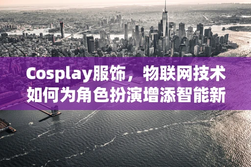 Cosplay服饰，物联网技术如何为角色扮演增添智能新维度？