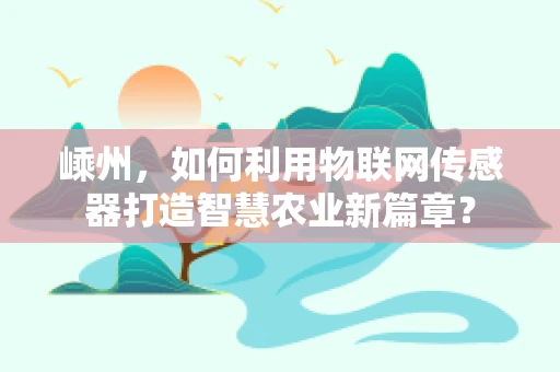 嵊州，如何利用物联网传感器打造智慧农业新篇章？