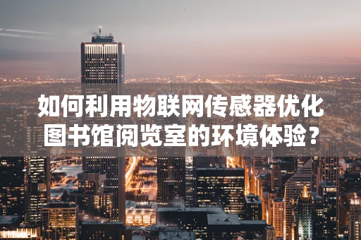 如何利用物联网传感器优化图书馆阅览室的环境体验？
