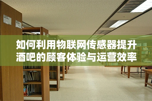 如何利用物联网传感器提升酒吧的顾客体验与运营效率？