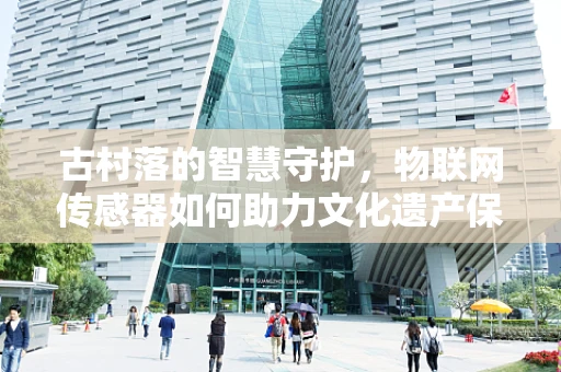 古村落的智慧守护，物联网传感器如何助力文化遗产保护？