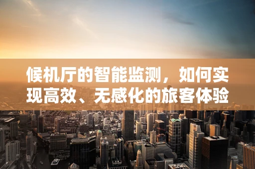 候机厅的智能监测，如何实现高效、无感化的旅客体验？