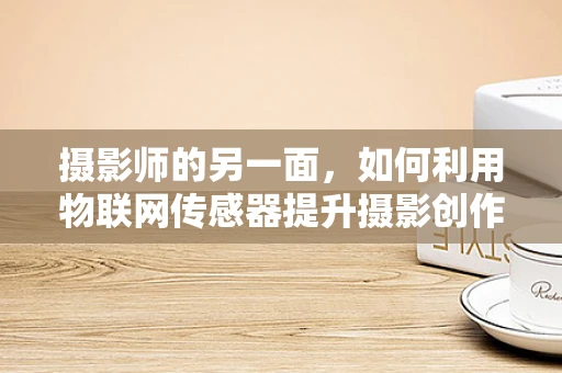 摄影师的另一面，如何利用物联网传感器提升摄影创作？