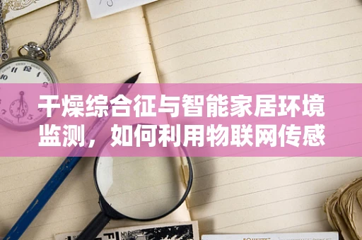 干燥综合征与智能家居环境监测，如何利用物联网传感器进行早期预警？