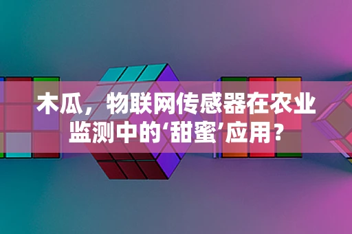 木瓜，物联网传感器在农业监测中的‘甜蜜’应用？