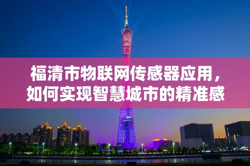 福清市物联网传感器应用，如何实现智慧城市的精准感知？