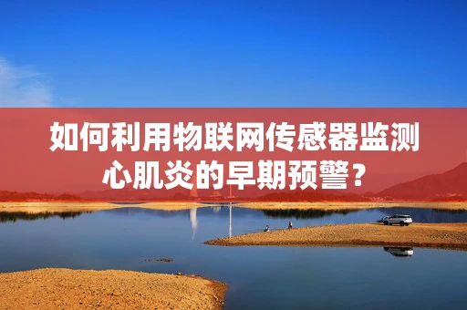 如何利用物联网传感器监测心肌炎的早期预警？