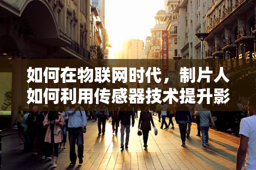 如何在物联网时代，制片人如何利用传感器技术提升影视制作效率？