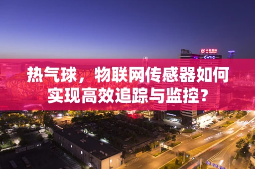 热气球，物联网传感器如何实现高效追踪与监控？