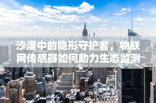 沙漠中的隐形守护者，物联网传感器如何助力生态监测？