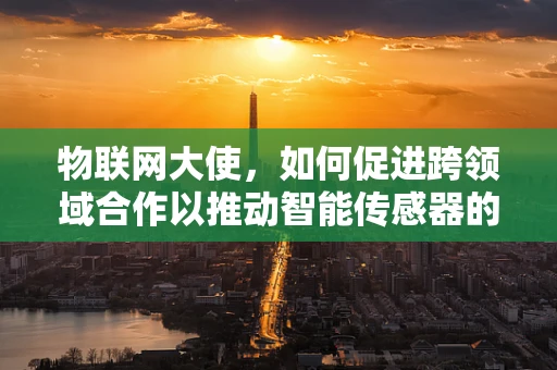 物联网大使，如何促进跨领域合作以推动智能传感器的普及？