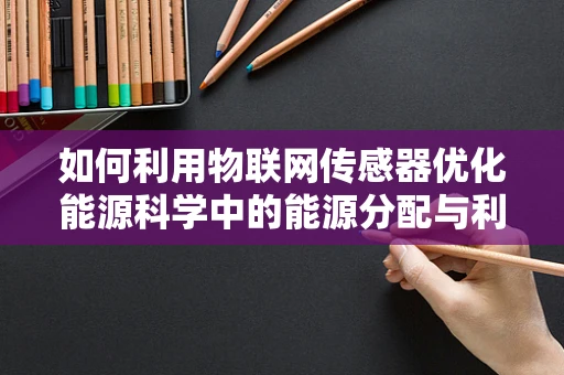 如何利用物联网传感器优化能源科学中的能源分配与利用？