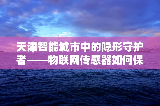 天津智能城市中的隐形守护者——物联网传感器如何保障城市安全？