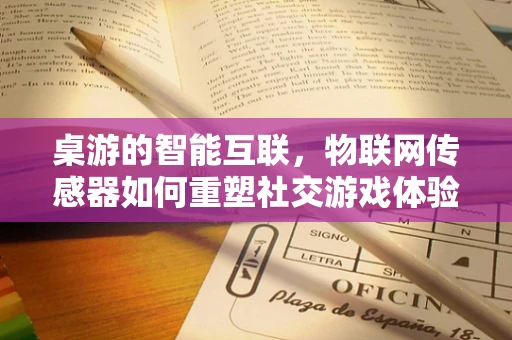 桌游的智能互联，物联网传感器如何重塑社交游戏体验？