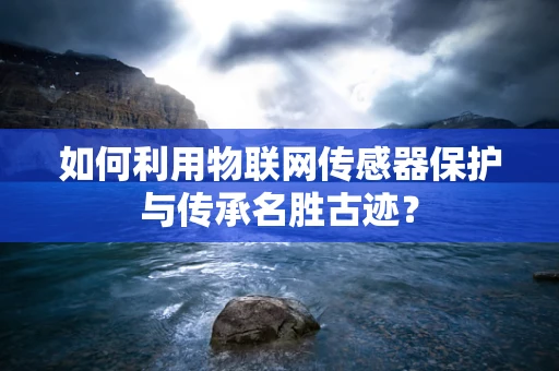如何利用物联网传感器保护与传承名胜古迹？