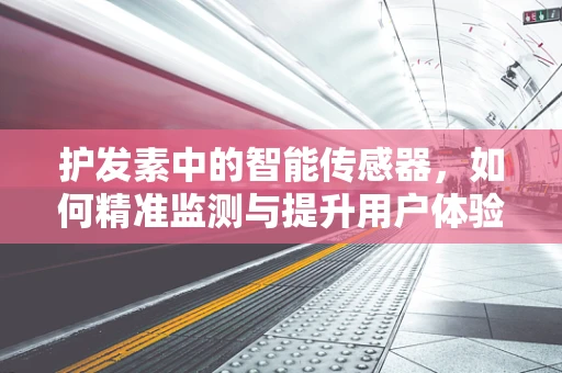 护发素中的智能传感器，如何精准监测与提升用户体验？