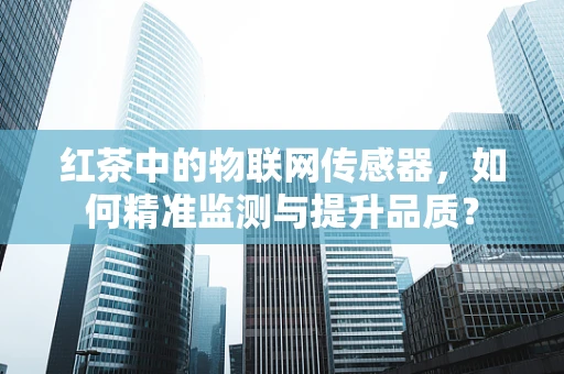 红茶中的物联网传感器，如何精准监测与提升品质？