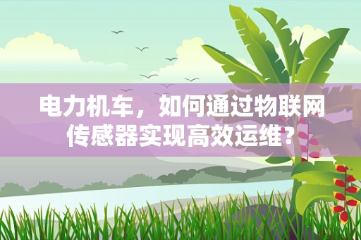 电力机车，如何通过物联网传感器实现高效运维？