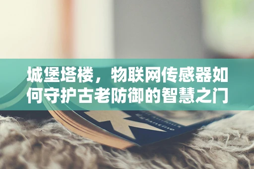 城堡塔楼，物联网传感器如何守护古老防御的智慧之门？