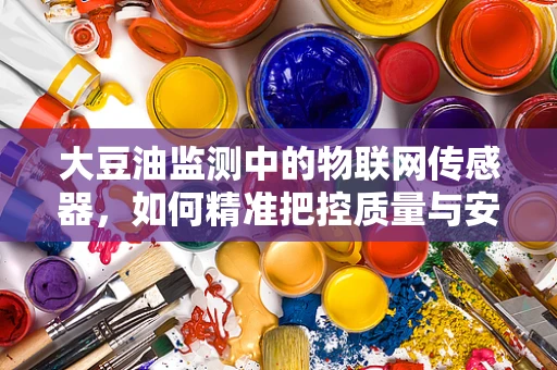 大豆油监测中的物联网传感器，如何精准把控质量与安全？