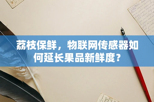 荔枝保鲜，物联网传感器如何延长果品新鲜度？