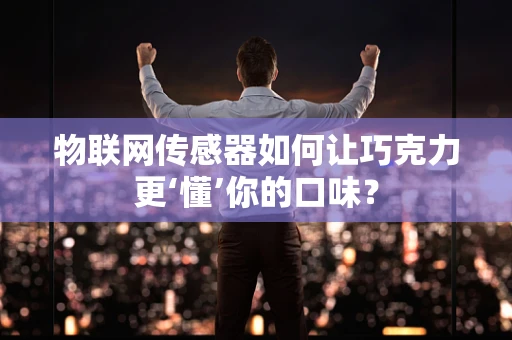 物联网传感器如何让巧克力更‘懂’你的口味？