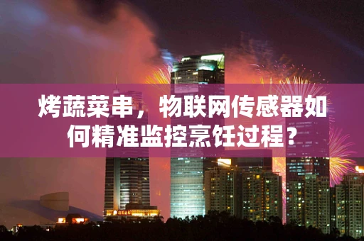 烤蔬菜串，物联网传感器如何精准监控烹饪过程？