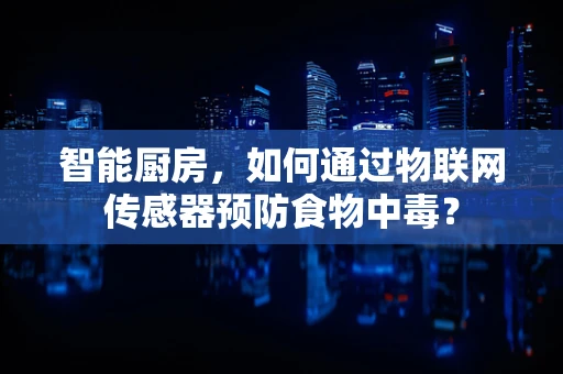 智能厨房，如何通过物联网传感器预防食物中毒？