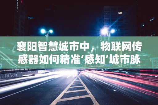 襄阳智慧城市中，物联网传感器如何精准‘感知’城市脉动？