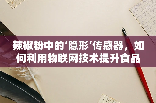 辣椒粉中的‘隐形’传感器，如何利用物联网技术提升食品安全？