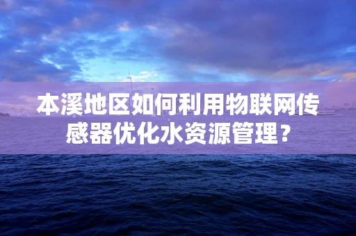 本溪地区如何利用物联网传感器优化水资源管理？