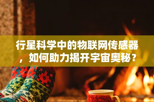 行星科学中的物联网传感器，如何助力揭开宇宙奥秘？