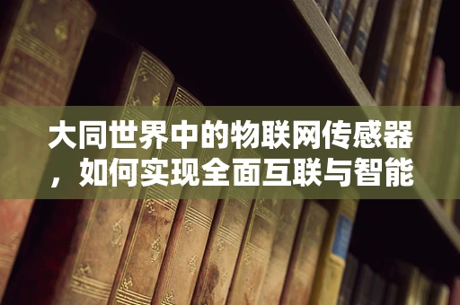 大同世界中的物联网传感器，如何实现全面互联与智能协同？