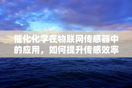 催化化学在物联网传感器中的应用，如何提升传感效率与精度？