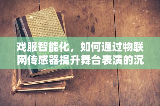 戏服智能化，如何通过物联网传感器提升舞台表演的沉浸感？
