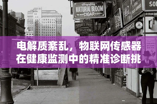 电解质紊乱，物联网传感器在健康监测中的精准诊断挑战
