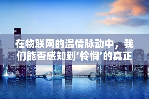 在物联网的温情脉动中，我们能否感知到‘怜悯’的真正价值？