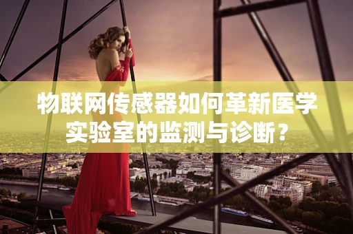 物联网传感器如何革新医学实验室的监测与诊断？