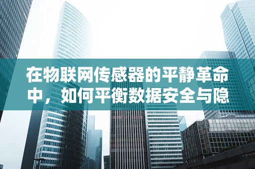 在物联网传感器的平静革命中，如何平衡数据安全与隐私保护？